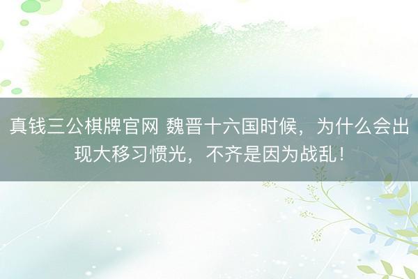 真钱三公棋牌官网 魏晋十六国时候，为什么会出现大移习惯光，不齐是因为战乱！