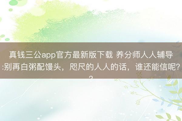 真钱三公app官方最新版下载 养分师人人辅导:别再白粥配馒头，咫尺的人人的话，谁还能信呢？