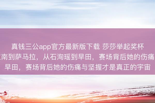 真钱三公app官方最新版下载 莎莎举起奖杯那刻我释然了，从帕拉南到萨马拉，从石洵瑶到早田，赛场背后她的伤痛与坚握才是真正的宇宙