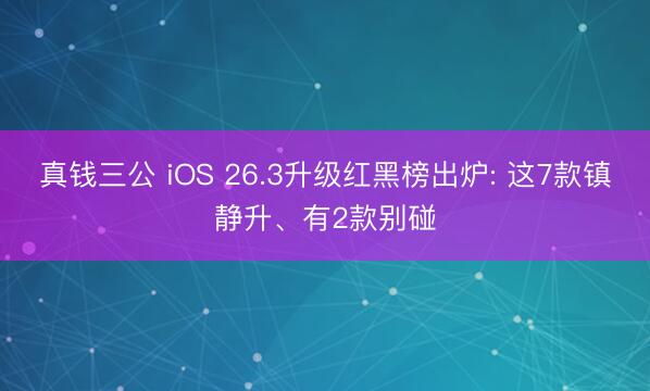 真钱三公 iOS 26.3升级红黑榜出炉: 这7款镇静升、有2款别碰