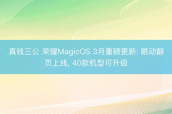 真钱三公 荣耀MagicOS 3月重磅更新: 眼动翻页上线， 40款机型可升级