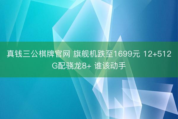 真钱三公棋牌官网 旗舰机跌至1699元 12+512G配骁龙8+ 谁该动手