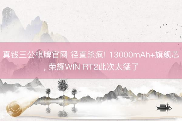 真钱三公棋牌官网 径直杀疯! 13000mAh+旗舰芯， 荣耀WIN RT2此次太猛了