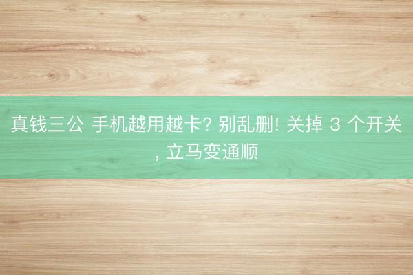 真钱三公 手机越用越卡? 别乱删! 关掉 3 个开关， 立马变通顺