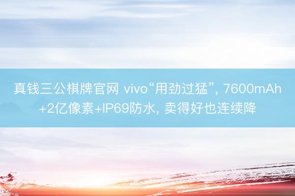 真钱三公棋牌官网 vivo“用劲过猛”， 7600mAh+2亿像素+IP69防水， 卖得好也连续降