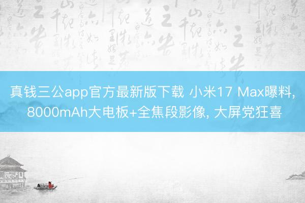 真钱三公app官方最新版下载 小米17 Max曝料， 8000mAh大电板+全焦段影像， 大屏党狂喜