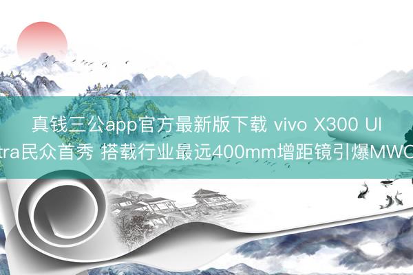 真钱三公app官方最新版下载 vivo X300 Ultra民众首秀 搭载行业最远400mm增距镜引爆MWC