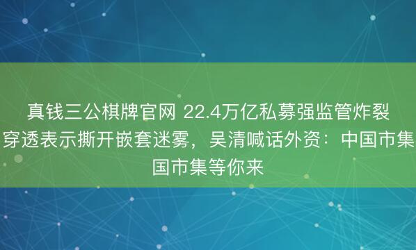 真钱三公棋牌官网 22.4万亿私募强监管炸裂落地！穿透表示撕开嵌套迷雾，吴清喊话外资：中国市集等你来