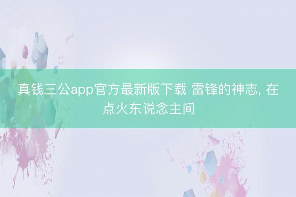 真钱三公app官方最新版下载 雷锋的神志， 在点火东说念主间