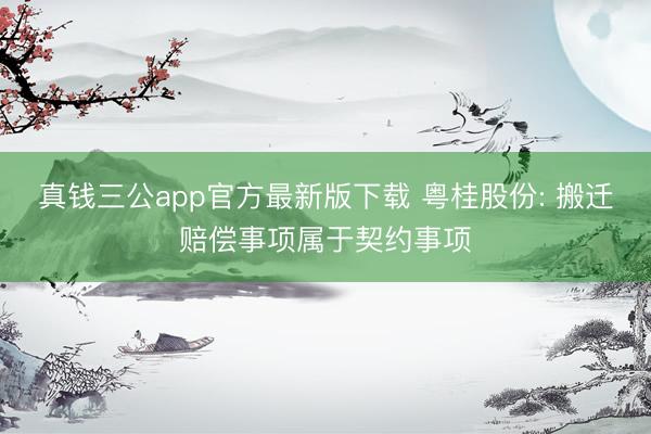 真钱三公app官方最新版下载 粤桂股份: 搬迁赔偿事项属于契约事项