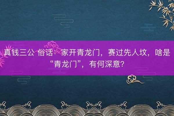 真钱三公 俗话：家开青龙门，赛过先人坟，啥是“青龙门”，有何深意？
