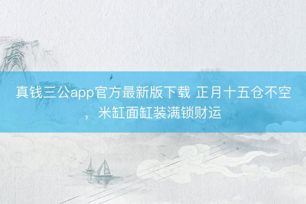 真钱三公app官方最新版下载 正月十五仓不空，米缸面缸装满锁财运
