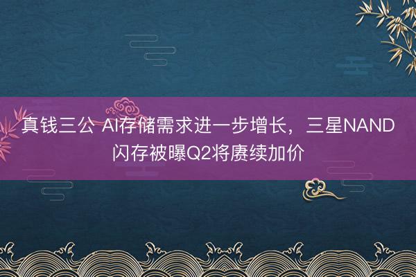 真钱三公 AI存储需求进一步增长,三星NAND闪存被曝Q2将赓续加价