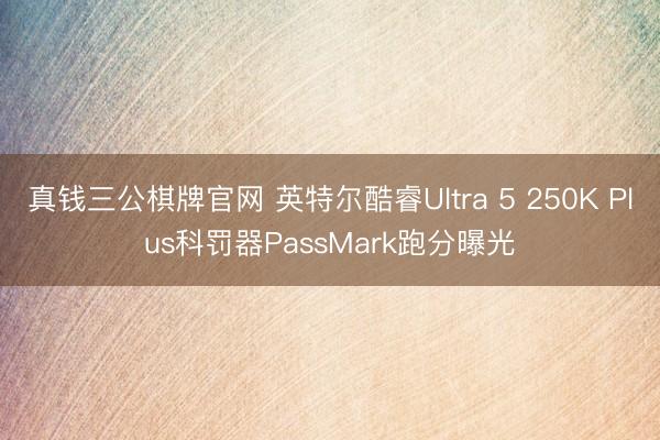 真钱三公棋牌官网 英特尔酷睿Ultra 5 250K Plus科罚器PassMark跑分曝光