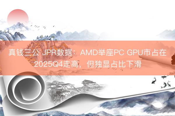 真钱三公 JPR数据:AMD举座PC GPU市占在2025Q4走高,但独显占比下滑