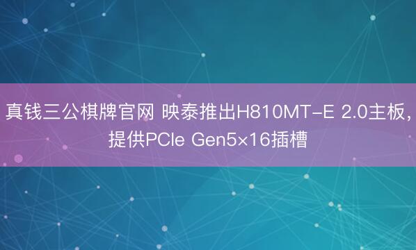 真钱三公棋牌官网 映泰推出H810MT-E 2.0主板，提供PCIe Gen5×16插槽