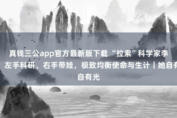 真钱三公app官方最新版下载 “拉索”科学家李哲：左手科研、右手带娃，极致均衡使命与生计｜她自有光