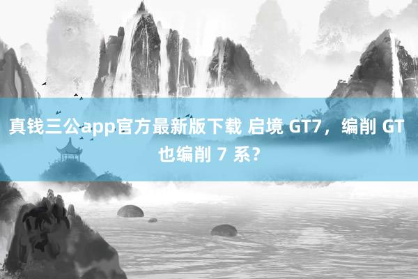 真钱三公app官方最新版下载 启境 GT7，编削 GT 也编削 7 系？