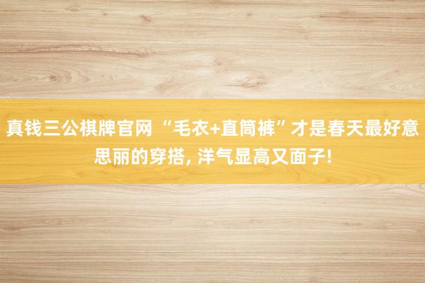 真钱三公棋牌官网 “毛衣+直筒裤”才是春天最好意思丽的穿搭, 洋气显高又面子!