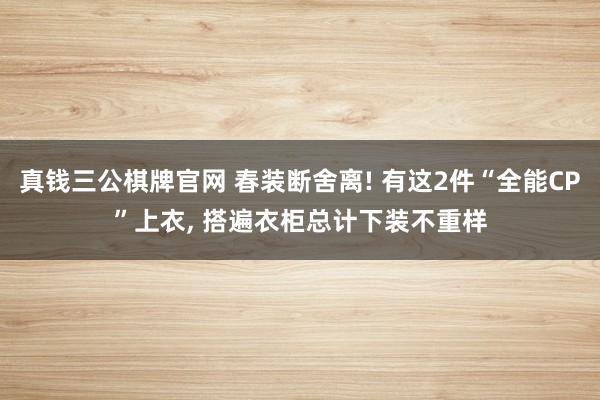 真钱三公棋牌官网 春装断舍离! 有这2件“全能CP”上衣, 搭遍衣柜总计下装不重样