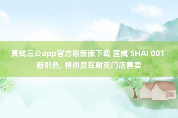 真钱三公app官方最新版下载 匡威 SHAI 001 新配色, 将初度在耐克门店售卖