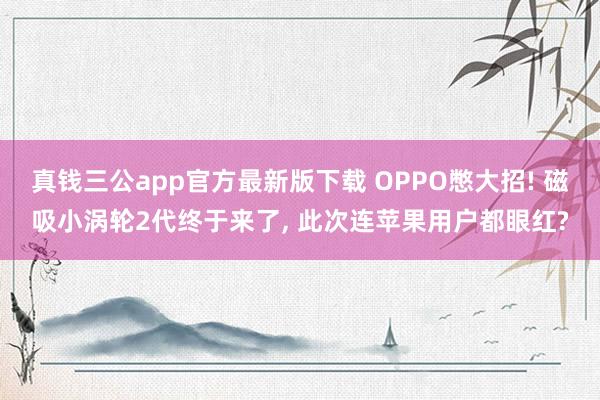 真钱三公app官方最新版下载 OPPO憋大招! 磁吸小涡轮2代终于来了, 此次连苹果用户都眼红?