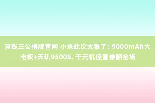真钱三公棋牌官网 小米此次太狠了: 9000mAh大电板+天玑9500S， 千元机径直卷翻全场