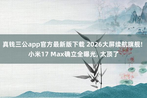 真钱三公app官方最新版下载 2026大屏续航旗舰! 小米17 Max确立全曝光, 太顶了