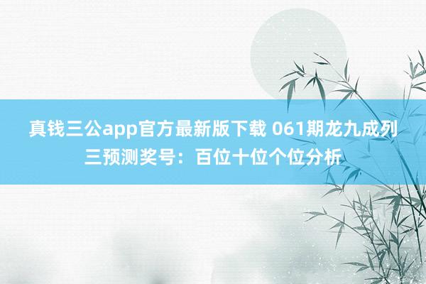 真钱三公app官方最新版下载 061期龙九成列三预测奖号：百位十位个位分析