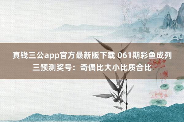 真钱三公app官方最新版下载 061期彩鱼成列三预测奖号：奇偶比大小比质合比