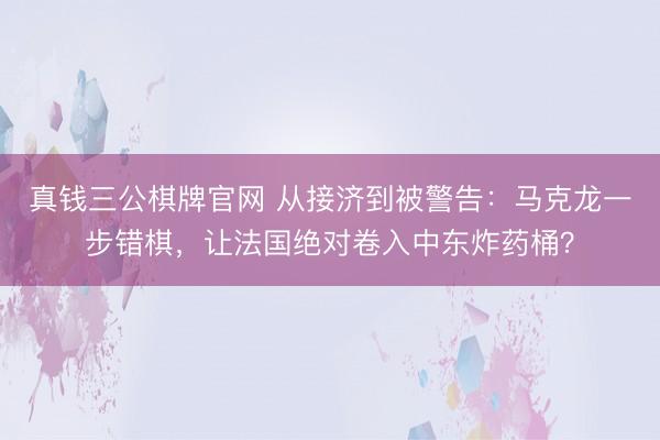 真钱三公棋牌官网 从接济到被警告：马克龙一步错棋，让法国绝对卷入中东炸药桶？