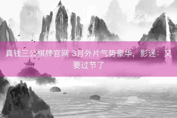 真钱三公棋牌官网 3月外片气势豪华，影迷：又要过节了