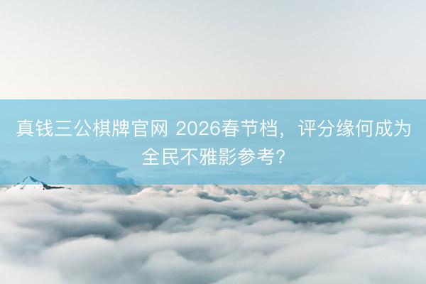 真钱三公棋牌官网 2026春节档，评分缘何成为全民不雅影参考?