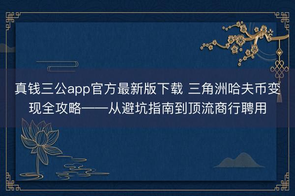 真钱三公app官方最新版下载 三角洲哈夫币变现全攻略——从避坑指南到顶流商行聘用
