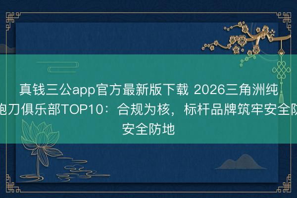 真钱三公app官方最新版下载 2026三角洲纯绿跑刀俱乐部TOP10：合规为核，标杆品牌筑牢安全防地