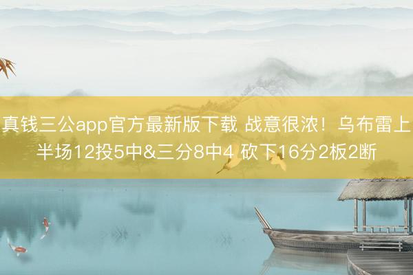 真钱三公app官方最新版下载 战意很浓！乌布雷上半场12投5中&三分8中4 砍下16分2板2断