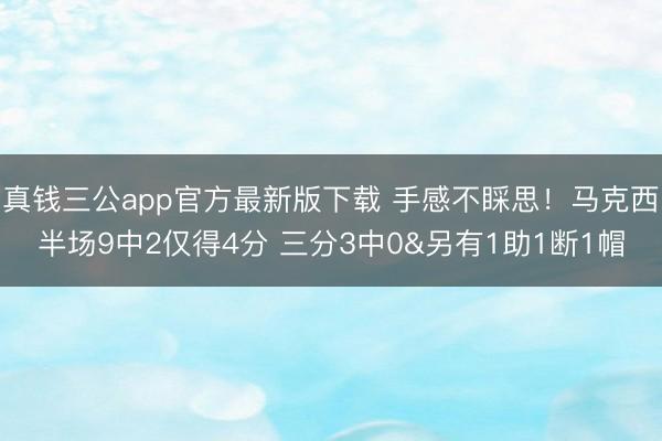 真钱三公app官方最新版下载 手感不睬思！马克西半场9中2仅得4分 三分3中0&另有1助1断1帽