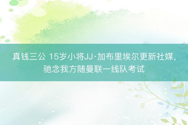 真钱三公 15岁小将JJ·加布里埃尔更新社媒，驰念我方随曼联一线队考试