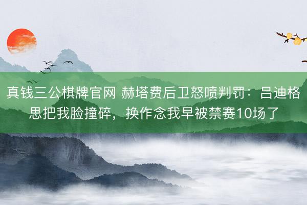真钱三公棋牌官网 赫塔费后卫怒喷判罚：吕迪格思把我脸撞碎，换作念我早被禁赛10场了