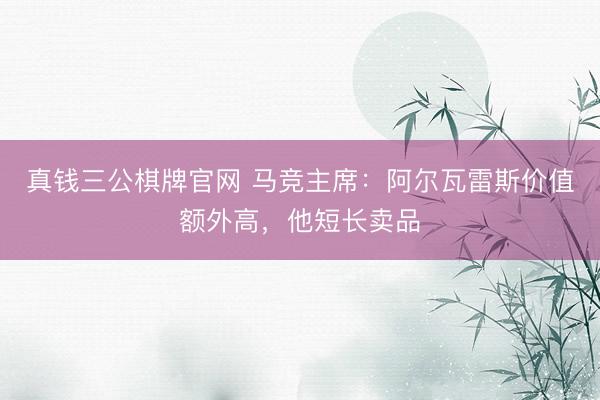 真钱三公棋牌官网 马竞主席：阿尔瓦雷斯价值额外高，他短长卖品