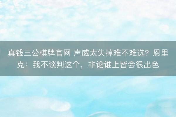 真钱三公棋牌官网 声威太失掉难不难选？恩里克：我不谈判这个，非论谁上皆会很出色