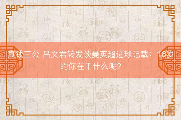 真钱三公 吕文君转发谈曼英超进球记载：16岁的你在干什么呢？