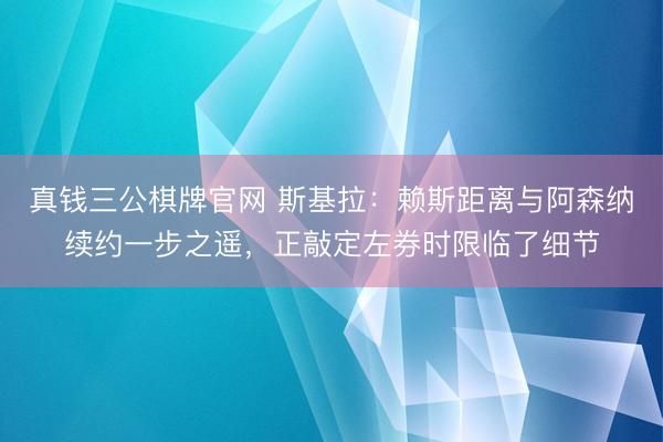 真钱三公棋牌官网 斯基拉：赖斯距离与阿森纳续约一步之遥，正敲定左券时限临了细节