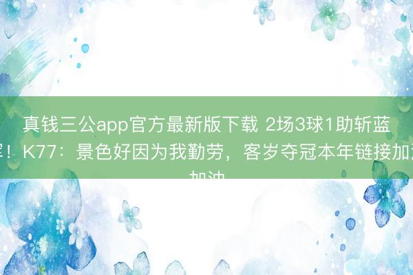 真钱三公app官方最新版下载 2场3球1助斩蓝军！K77：景色好因为我勤劳，客岁夺冠本年链接加油