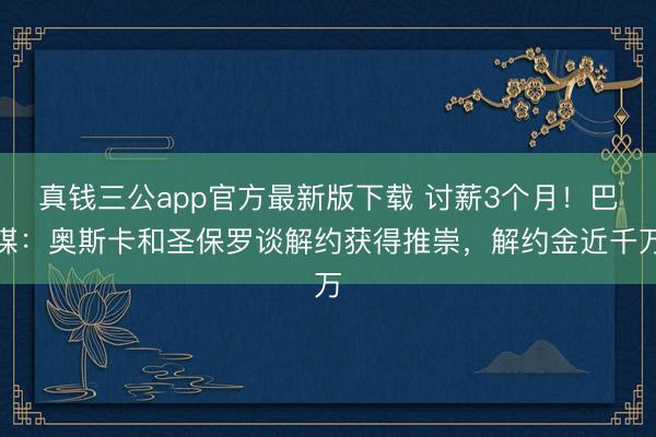 真钱三公app官方最新版下载 讨薪3个月！巴媒：奥斯卡和圣保罗谈解约获得推崇，解约金近千万
