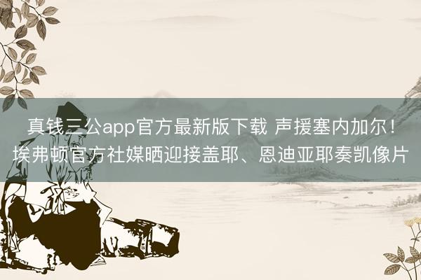 真钱三公app官方最新版下载 声援塞内加尔！埃弗顿官方社媒晒迎接盖耶、恩迪亚耶奏凯像片
