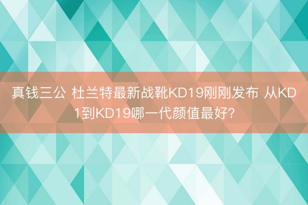 真钱三公 杜兰特最新战靴KD19刚刚发布 从KD1到KD19哪一代颜值最好？