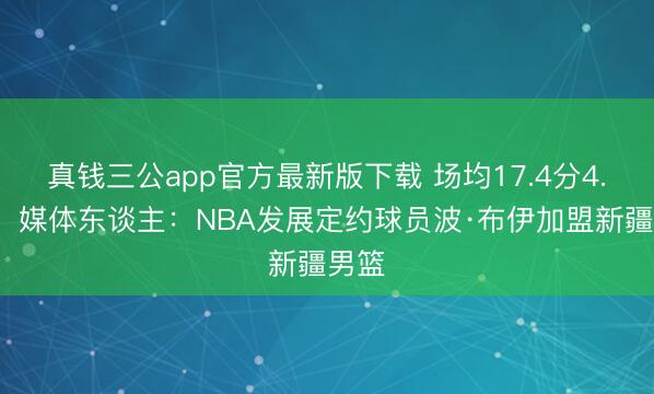 真钱三公app官方最新版下载 场均17.4分4.5板！媒体东谈主：NBA发展定约球员波·布伊加盟新疆男篮