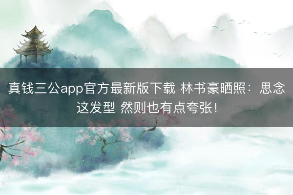 真钱三公app官方最新版下载 林书豪晒照：思念这发型 然则也有点夸张！