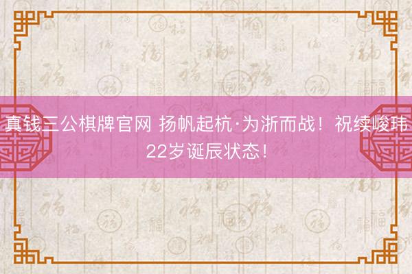 真钱三公棋牌官网 扬帆起杭·为浙而战！祝续峻玮22岁诞辰状态！